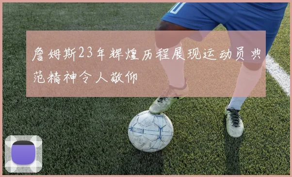 詹姆斯23年辉煌历程展现运动员典范精神令人敬仰