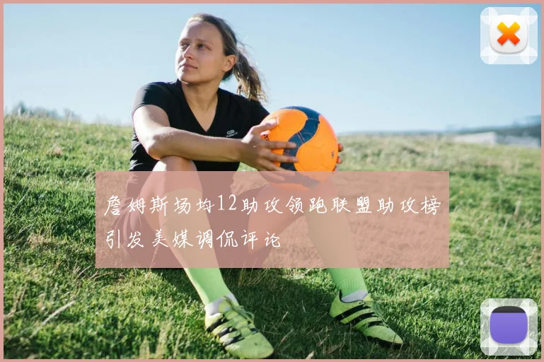 詹姆斯场均12助攻领跑联盟助攻榜引发美媒调侃评论