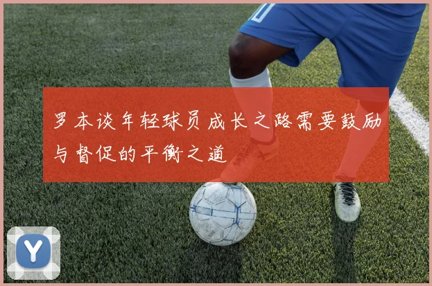 罗本谈年轻球员成长之路需要鼓励与督促的平衡之道