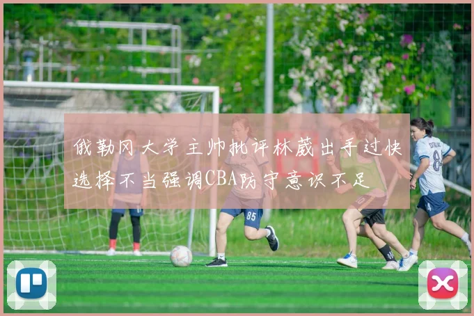 俄勒冈大学主帅批评林葳出手过快选择不当强调CBA防守意识不足