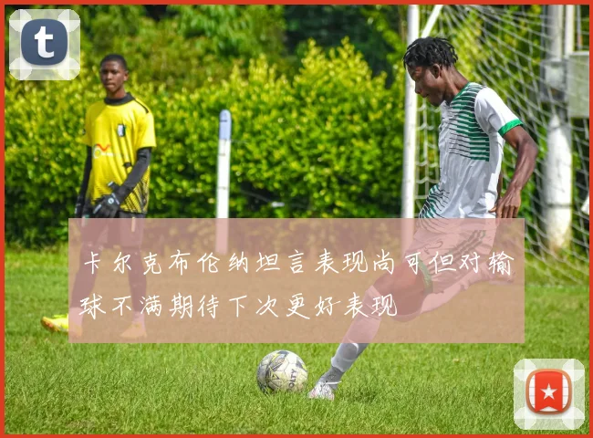 卡尔克布伦纳坦言表现尚可但对输球不满期待下次更好表现