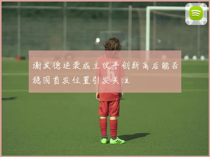 谢泼德逆袭成主攻手创新高后能否稳固首发位置引发关注