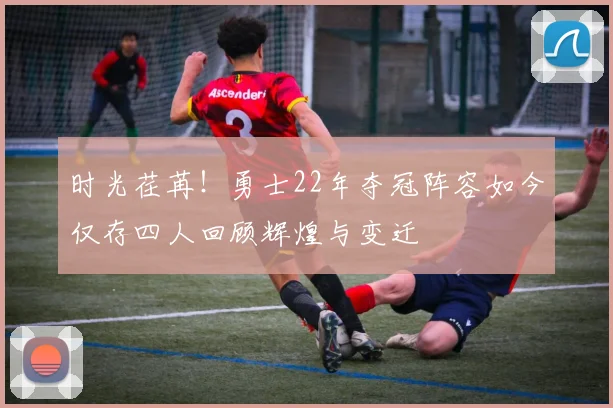 时光荏苒！勇士22年夺冠阵容如今仅存四人回顾辉煌与变迁