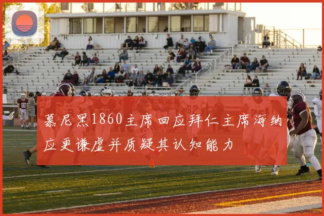 慕尼黑1860主席回应拜仁主席海纳应更谦虚并质疑其认知能力
