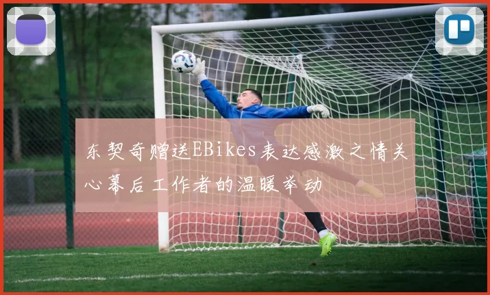 东契奇赠送EBikes表达感激之情关心幕后工作者的温暖举动