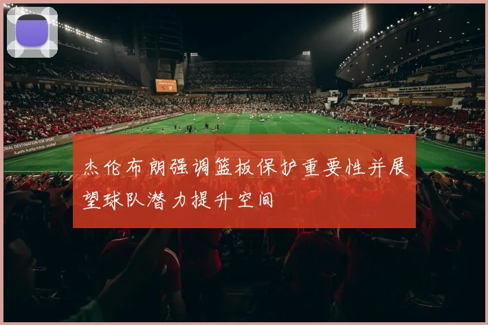 杰伦布朗强调篮板保护重要性并展望球队潜力提升空间