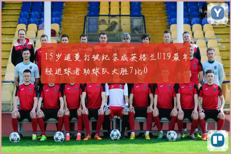 15岁道曼打破纪录成英格兰U19最年轻进球者助球队大胜7比0