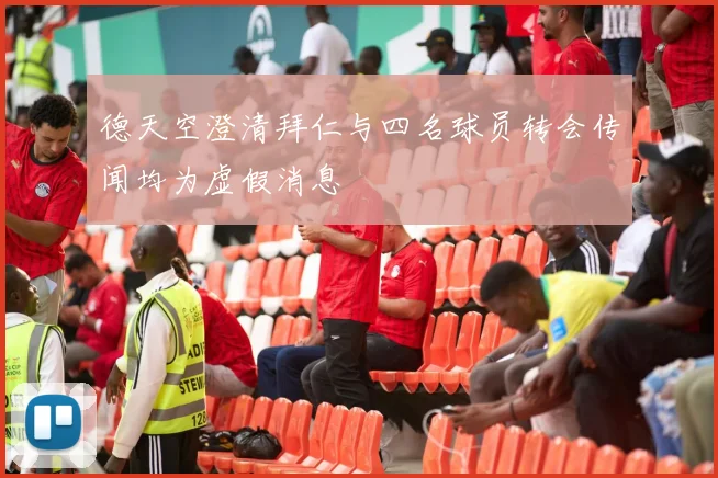 德天空澄清拜仁与四名球员转会传闻均为虚假消息