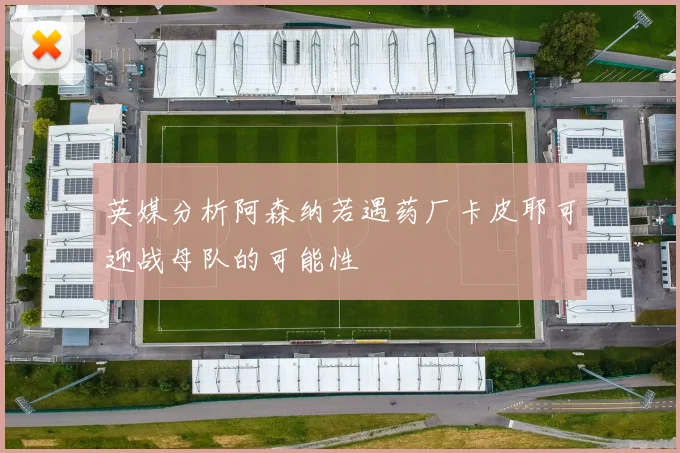 英媒分析阿森纳若遇药厂卡皮耶可迎战母队的可能性