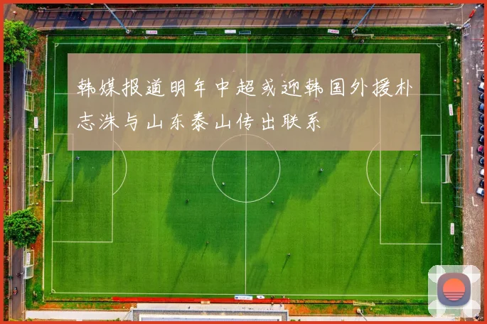 韩媒报道明年中超或迎韩国外援朴志洙与山东泰山传出联系