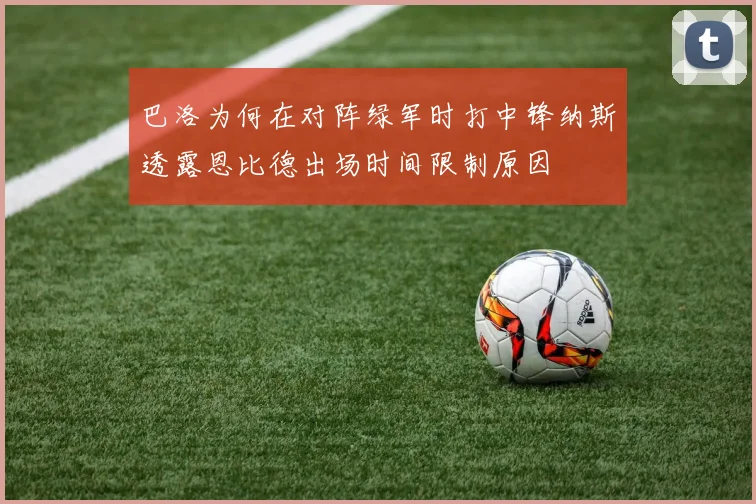 巴洛为何在对阵绿军时打中锋纳斯透露恩比德出场时间限制原因
