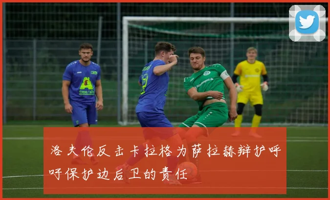 洛夫伦反击卡拉格为萨拉赫辩护呼吁保护边后卫的责任