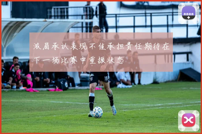 浓眉承认表现不佳承担责任期待在下一场比赛中重振状态