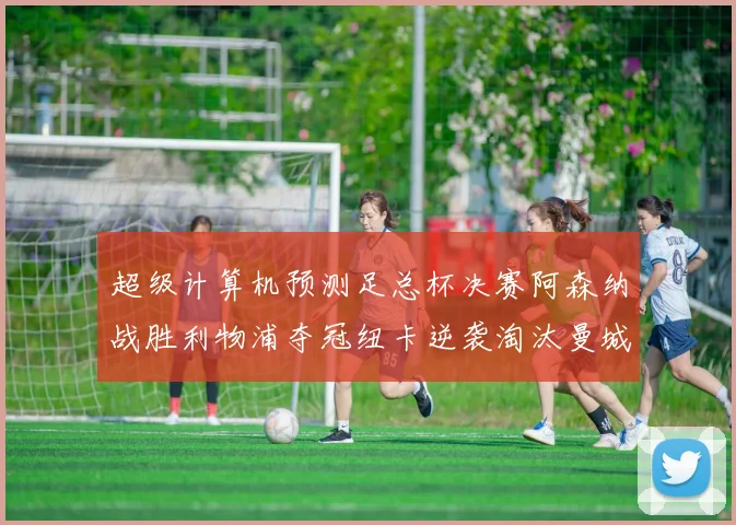 超级计算机预测足总杯决赛阿森纳战胜利物浦夺冠纽卡逆袭淘汰曼城