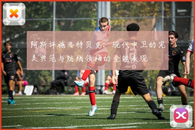阿斯评施洛特贝克：现代中卫的完美典范与防线领袖的全能表现