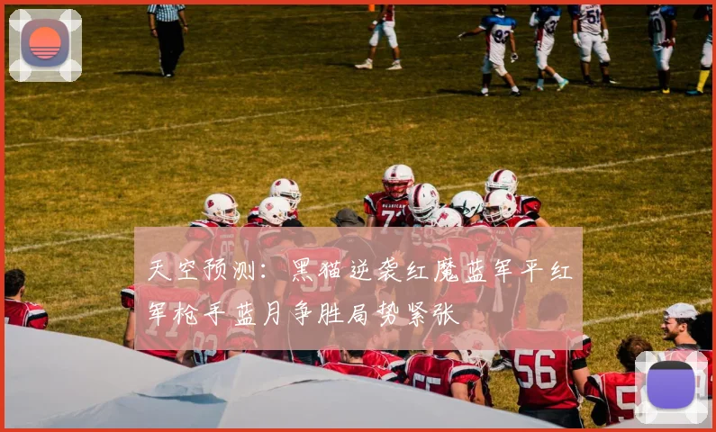 天空预测：黑猫逆袭红魔蓝军平红军枪手蓝月争胜局势紧张
