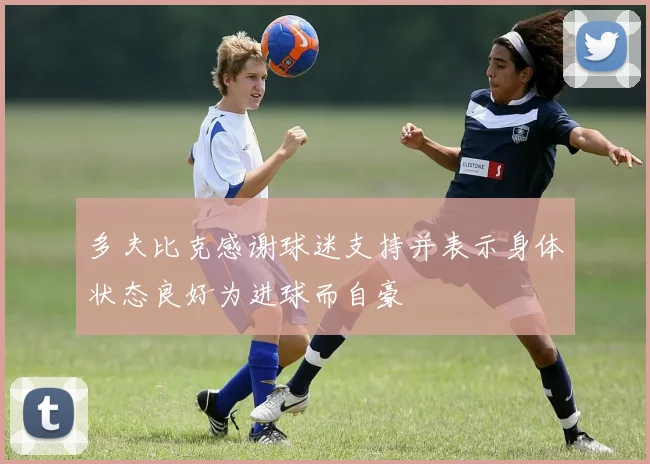 多夫比克感谢球迷支持并表示身体状态良好为进球而自豪
