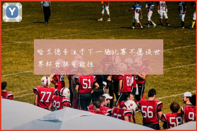 哈兰德专注于下一场比赛不愿谈世界杯晋级可能性