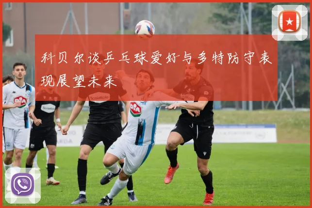 科贝尔谈乒乓球爱好与多特防守表现展望未来