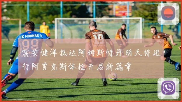 富安健洋抵达阿姆斯特丹明天将进行阿贾克斯体检开启新篇章