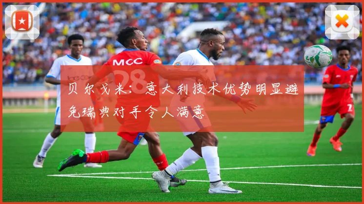 贝尔戈米：意大利技术优势明显避免瑞典对手令人满意