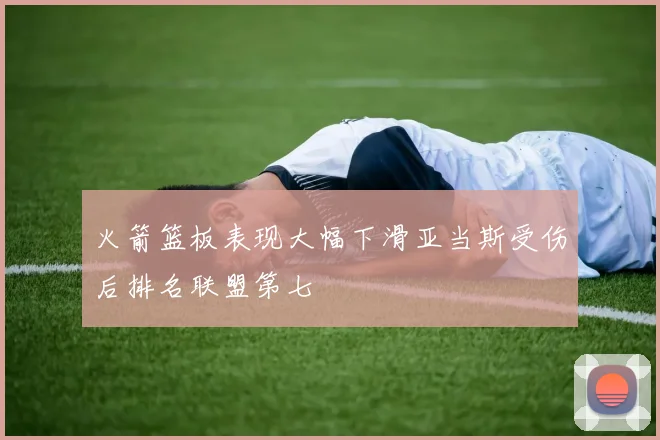 火箭篮板表现大幅下滑亚当斯受伤后排名联盟第七