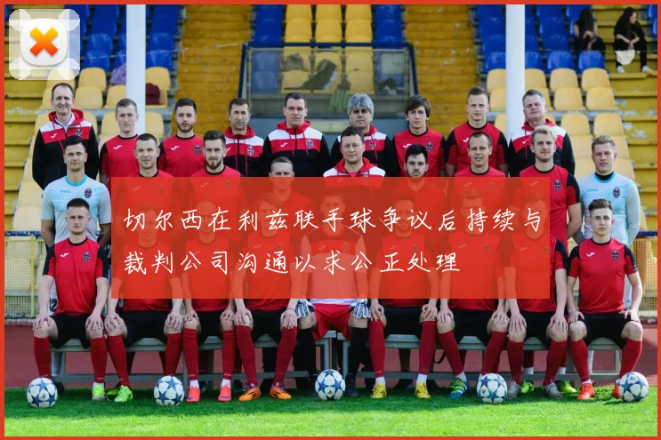 切尔西在利兹联手球争议后持续与裁判公司沟通以求公正处理