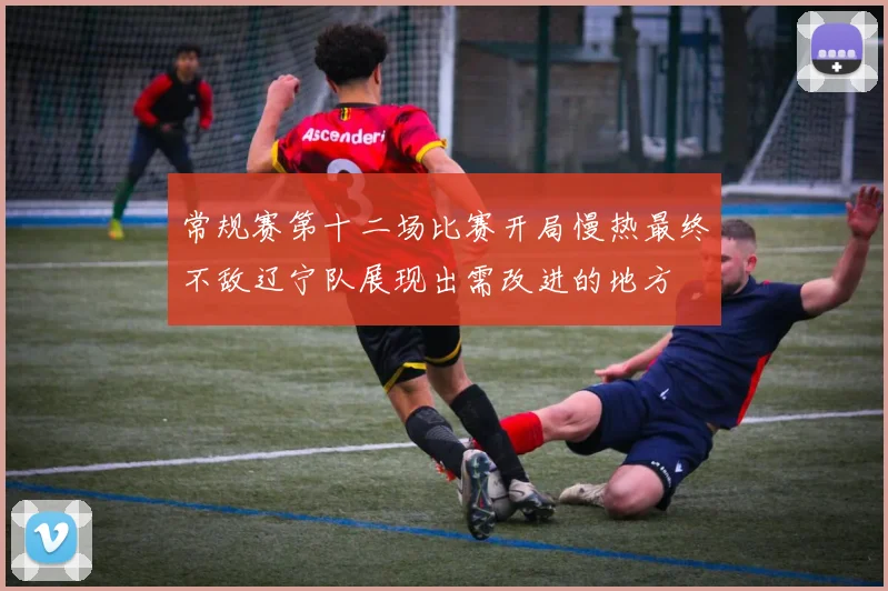 常规赛第十二场比赛开局慢热最终不敌辽宁队展现出需改进的地方