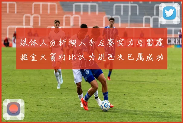 媒体人分析湖人季后赛实力与雷霆掘金火箭对比认为进西决已属成功