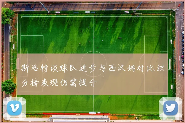 斯洛特谈球队进步与西汉姆对比积分榜表现仍需提升