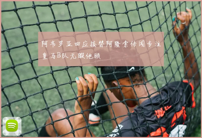 阿韦罗亚回应接替阿隆索传闻专注皇马B队无暇他顾