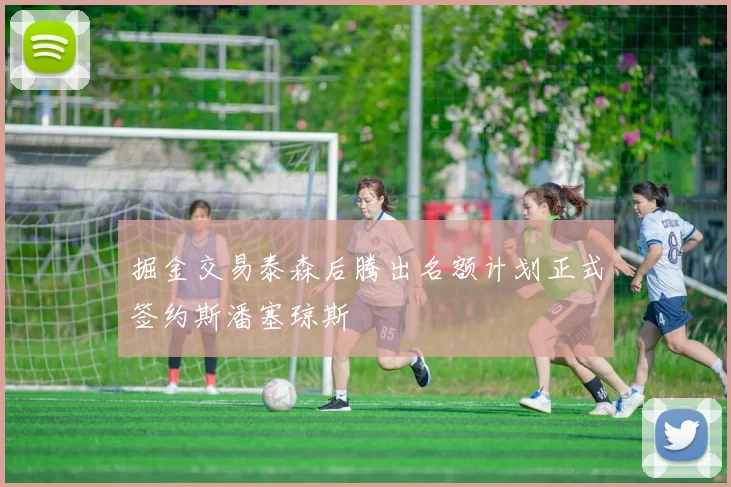 掘金交易泰森后腾出名额计划正式签约斯潘塞琼斯