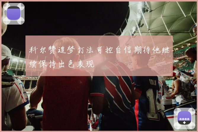 科尔赞追梦打法可控自信期待他继续保持出色表现