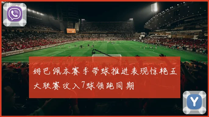 姆巴佩本赛季带球推进表现惊艳五大联赛攻入7球领跑同期