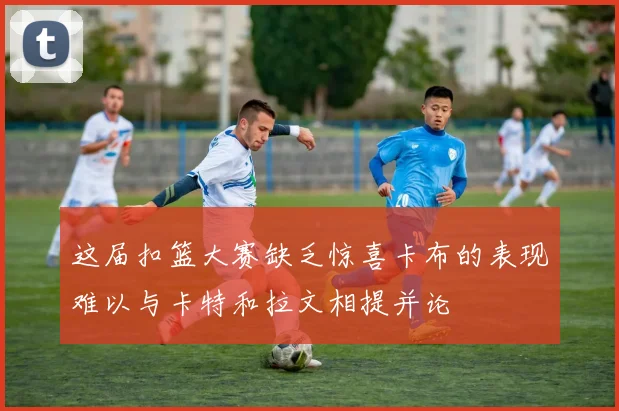 这届扣篮大赛缺乏惊喜卡布的表现难以与卡特和拉文相提并论