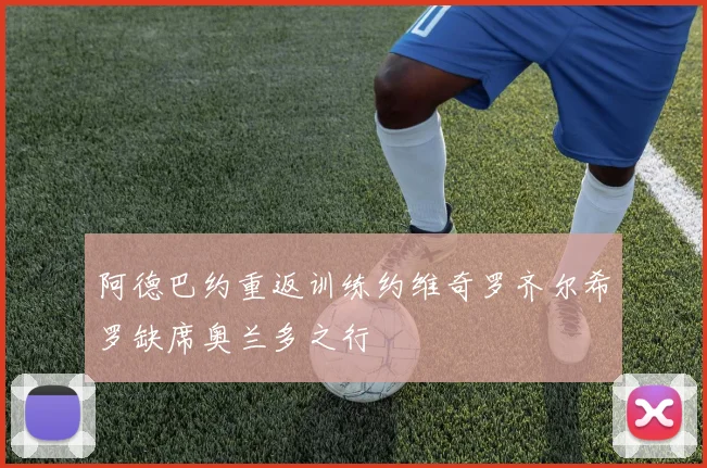 阿德巴约重返训练约维奇罗齐尔希罗缺席奥兰多之行