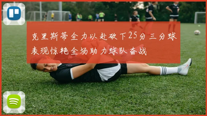 克里斯蒂全力以赴砍下25分三分球表现惊艳全场助力球队奋战