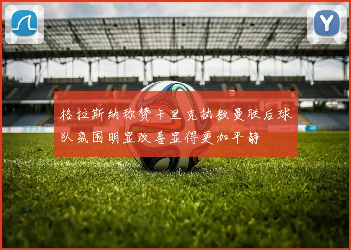 格拉斯纳称赞卡里克执教曼联后球队氛围明显改善显得更加平静