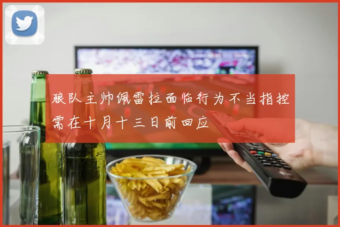狼队主帅佩雷拉面临行为不当指控需在十月十三日前回应