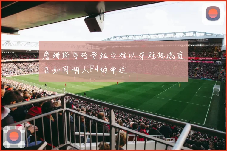 詹姆斯与哈登组合难以夺冠路威直言如同湖人F4的命运