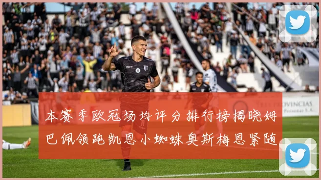 本赛季欧冠场均评分排行榜揭晓姆巴佩领跑凯恩小蜘蛛奥斯梅恩紧随其后