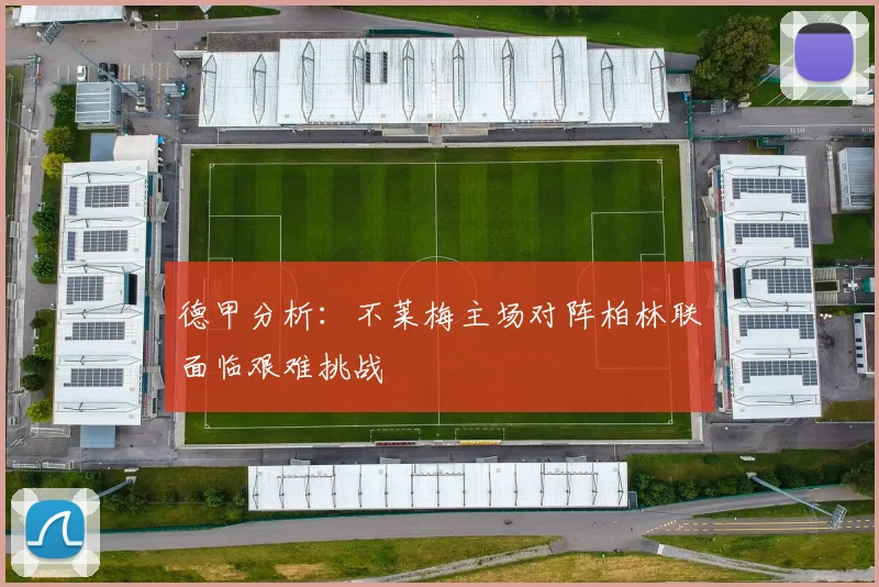 德甲分析：不莱梅主场对阵柏林联面临艰难挑战
