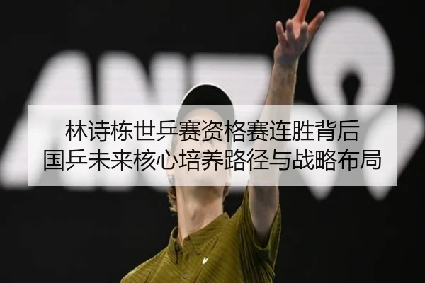 林诗栋世乒赛资格赛连胜背后 国乒未来核心培养路径与战略布局